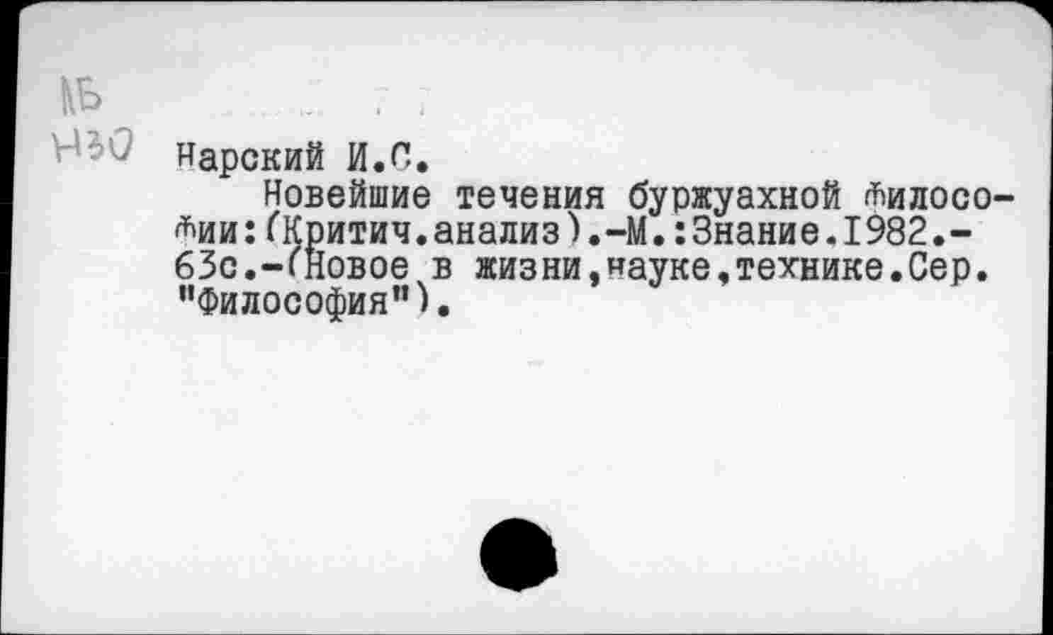 ﻿нарский И.С.
Новейшие течения буржуахной ^илосо-*ии:(Критич.анализ).-М.:3нание.1982.-63с.-('Новое в жизни,науке,технике.Сер. "Философия”).